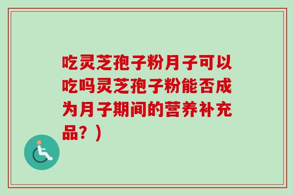 吃灵芝孢子粉月子可以吃吗灵芝孢子粉能否成为月子期间的营养补充品？)
