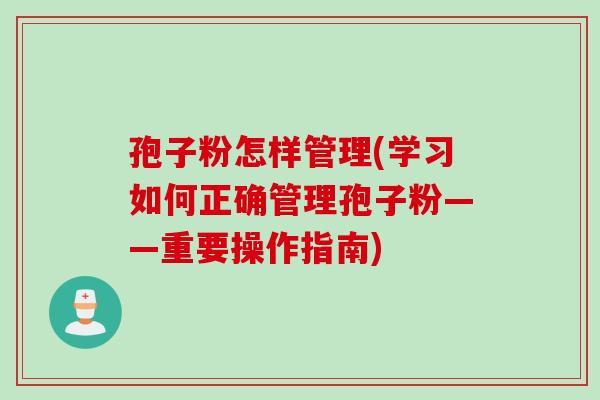 孢子粉怎样管理(学习如何正确管理孢子粉——重要操作指南)