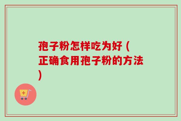 孢子粉怎样吃为好 (正确食用孢子粉的方法)