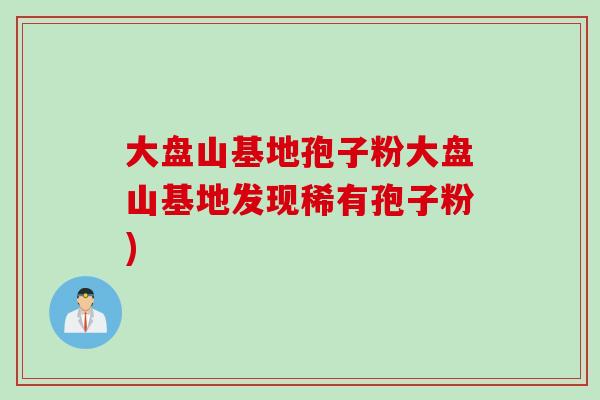 大盘山基地孢子粉大盘山基地发现稀有孢子粉)