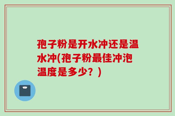 孢子粉是开水冲还是温水冲(孢子粉最佳冲泡温度是多少？)