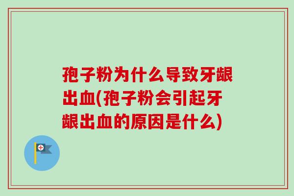 孢子粉为什么导致牙龈出血(孢子粉会引起牙龈出血的原因是什么)