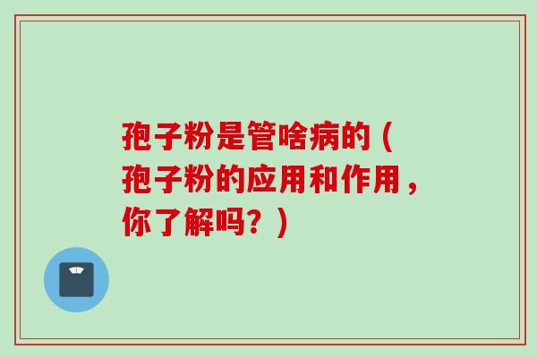 孢子粉是管啥病的 (孢子粉的应用和作用,你了解吗?)