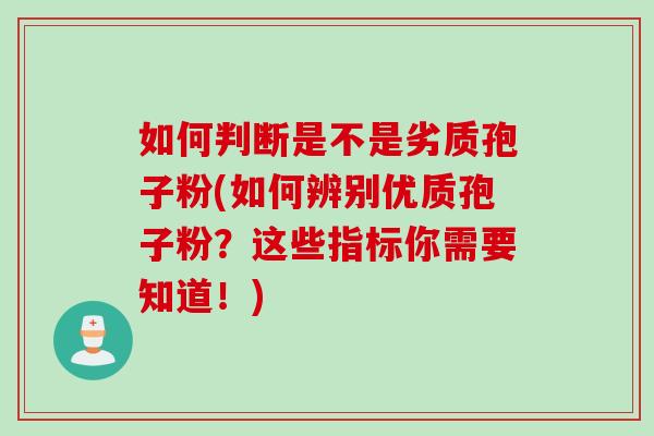 如何判断是不是劣质孢子粉(如何辨别优质孢子粉？这些指标你需要知道！)
