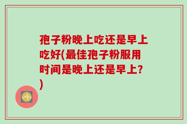 孢子粉晚上吃还是早上吃好(最佳孢子粉服用时间是晚上还是早上?)