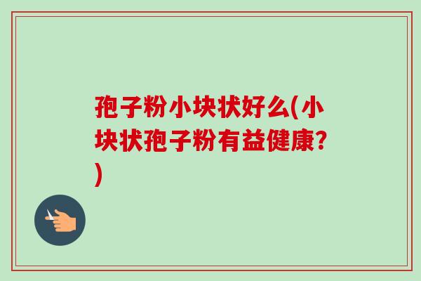 孢子粉小块状好么(小块状孢子粉有益健康?) 孢子粉小块状好么(小块状孢子粉有益健康?)