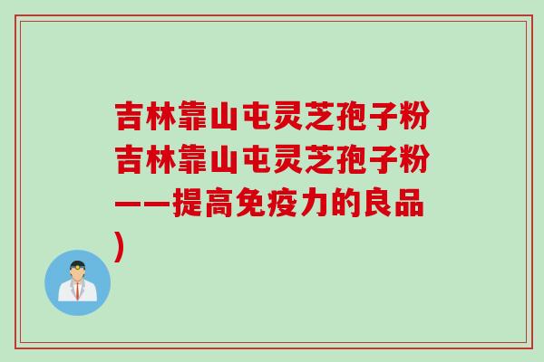 吉林靠山屯灵芝孢子粉吉林靠山屯灵芝孢子粉——提高免疫力的良品)