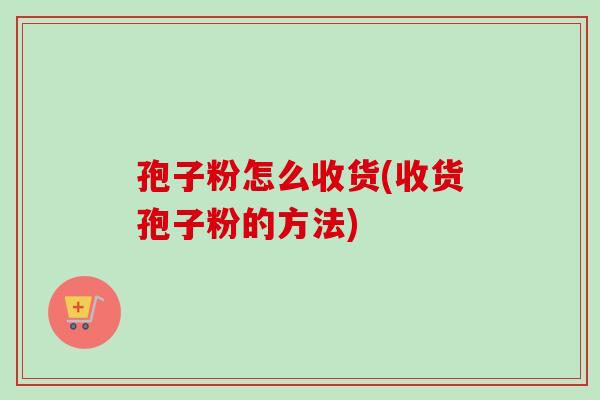 孢子粉怎么收货(收货孢子粉的方法)