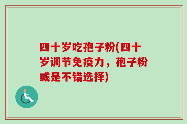 四十岁吃孢子粉(四十岁调节免疫力，孢子粉或是不错选择)