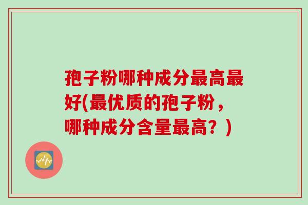 孢子粉哪种成分最高最好(最优质的孢子粉,哪种成分含量最高?)