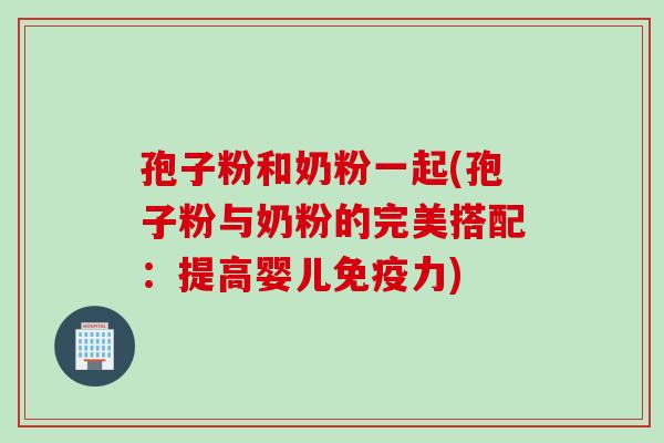 孢子粉和奶粉一起(孢子粉与奶粉的完美搭配:提高婴儿免疫力)