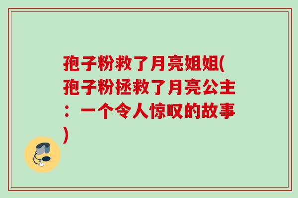 孢子粉救了月亮姐姐(孢子粉拯救了月亮公主:一个令人惊叹的故事)