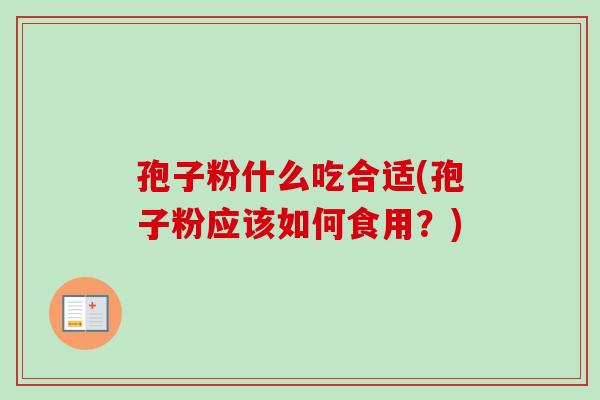孢子粉什么吃合适(孢子粉应该如何食用？)