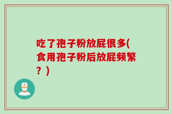 吃了孢子粉放屁很多(食用孢子粉后放屁频繁?)