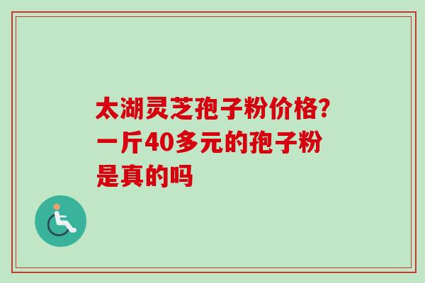 太湖灵芝孢子粉价格?一斤40多元的孢子粉是真的吗