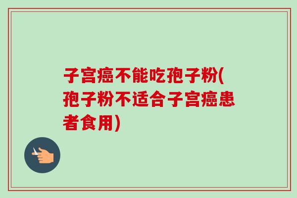 子宫癌不能吃孢子粉(孢子粉不适合子宫癌患者食用)