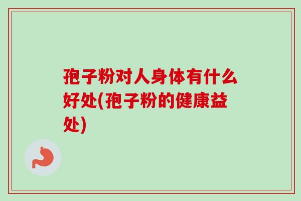 孢子粉对人身体有什么好处(孢子粉的健康益处)
