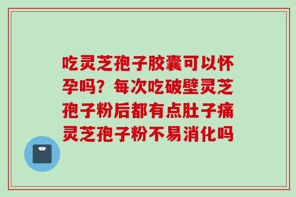 吃灵芝孢子胶囊可以怀孕吗？每次吃破壁灵芝孢子粉后都有点肚子痛灵芝孢子粉不易消化吗