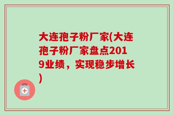 大连孢子粉厂家(大连孢子粉厂家盘点2019业绩,实现稳步增长) 大连孢子粉厂家(大连孢子粉厂家盘点2019业绩,实现稳步增长)