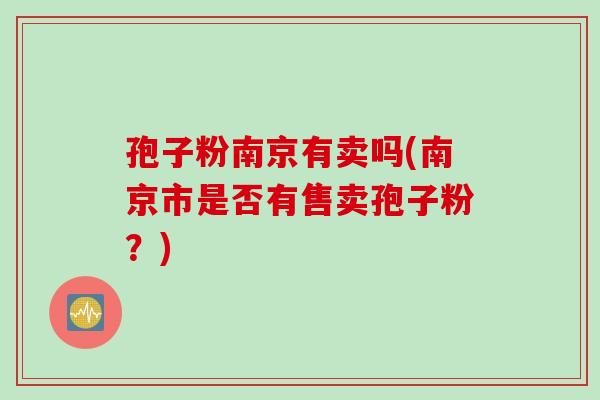 孢子粉南京有卖吗(南京市是否有售卖孢子粉?)
