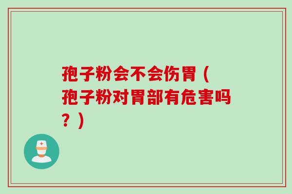 孢子粉会不会伤胃 (孢子粉对胃部有危害吗？)