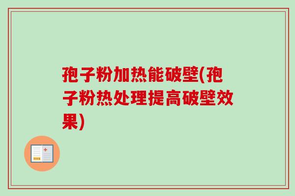 孢子粉加热能破壁(孢子粉热处理提高破壁效果) 孢子粉加热能破壁(孢子粉热处理提高破壁效果)
