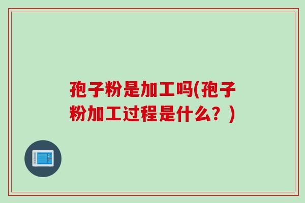 孢子粉是加工吗(孢子粉加工过程是什么?)