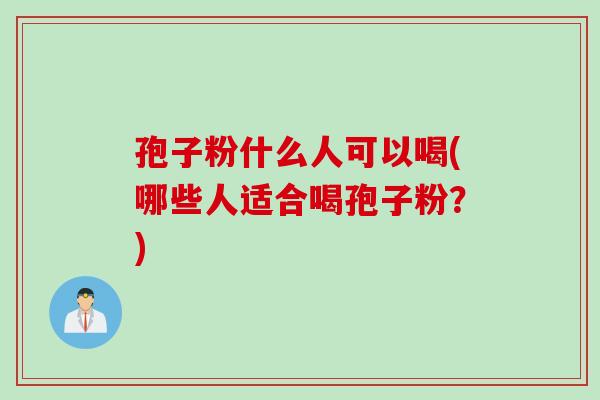 孢子粉什么人可以喝(哪些人适合喝孢子粉？)