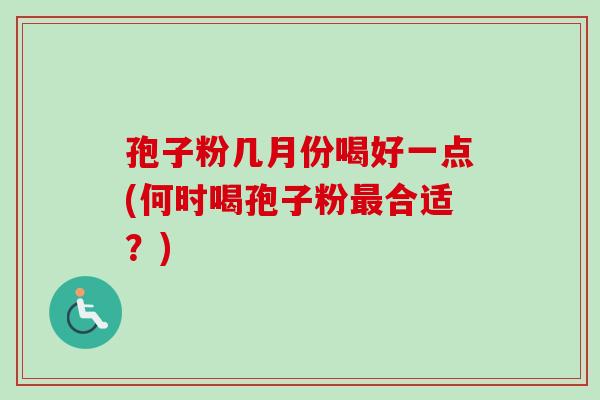 孢子粉几月份喝好一点(何时喝孢子粉最合适？)