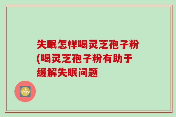 失眠怎样喝灵芝孢子粉(喝灵芝孢子粉有助于缓解失眠问题
