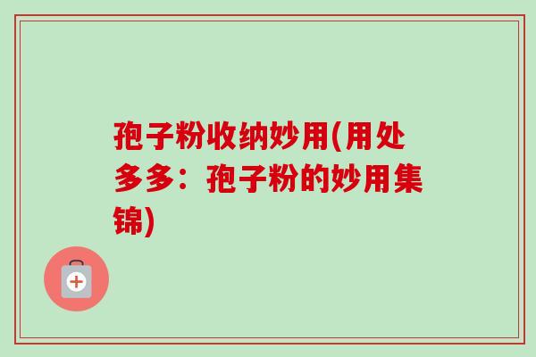 孢子粉收纳妙用(用处多多：孢子粉的妙用集锦)