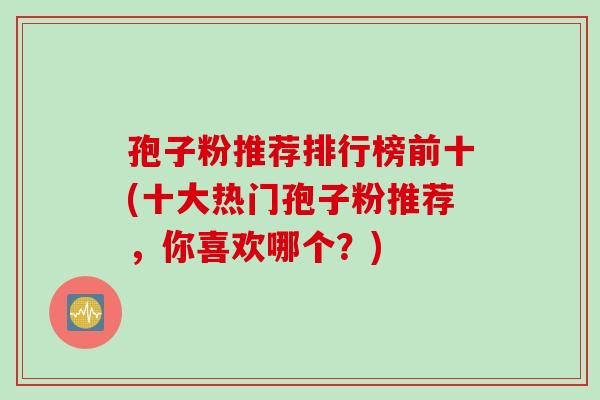 孢子粉推荐排行榜前十(十大热门孢子粉推荐,你喜欢哪个?)