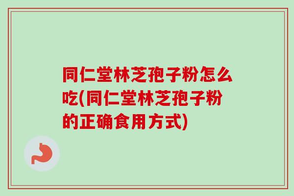同仁堂林芝孢子粉怎么吃(同仁堂林芝孢子粉的正确食用方式) 同仁堂林芝孢子粉怎么吃(同仁堂林芝孢子粉的正确食用方式)