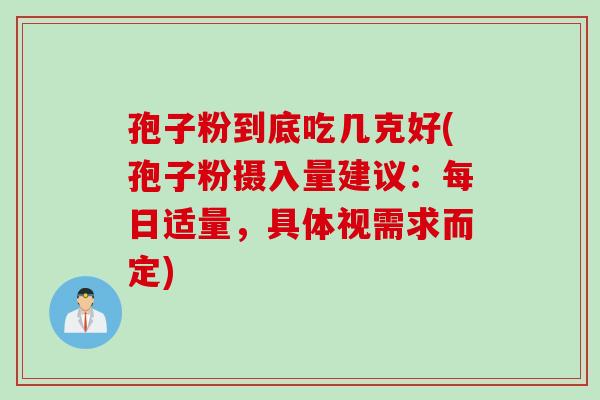 孢子粉到底吃几克好(孢子粉摄入量建议:每日适量,具体视需求而定)