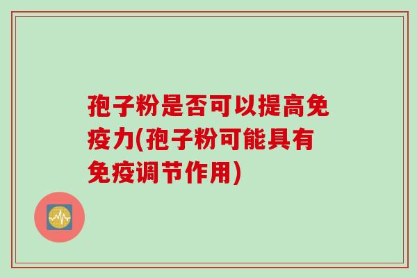 孢子粉是否可以提高免疫力(孢子粉可能具有免疫调节作用)