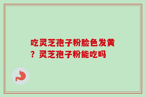 吃灵芝孢子粉脸色发黄？灵芝孢子粉能吃吗