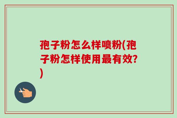 孢子粉怎么样喷粉(孢子粉怎样使用最有效?)