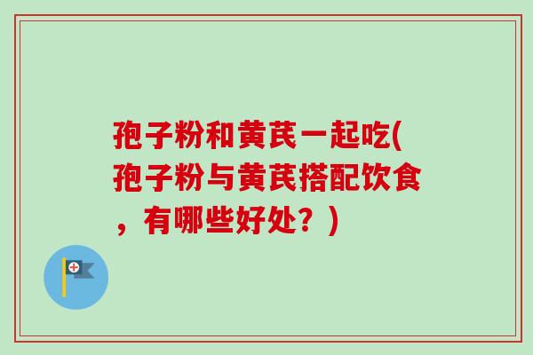 孢子粉和黄芪一起吃(孢子粉与黄芪搭配饮食,有哪些好处?)