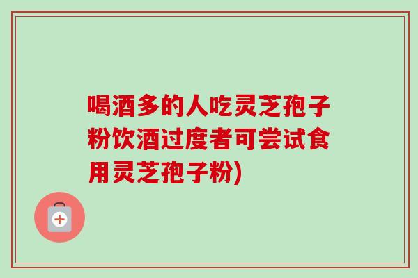 喝酒多的人吃灵芝孢子粉饮酒过度者可尝试食用灵芝孢子粉)