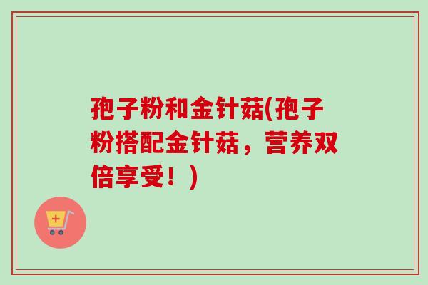 孢子粉和金针菇(孢子粉搭配金针菇,营养双倍享受!)