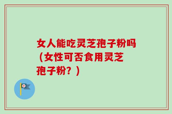 女人能吃灵芝孢子粉吗 (女性可否食用灵芝孢子粉？)