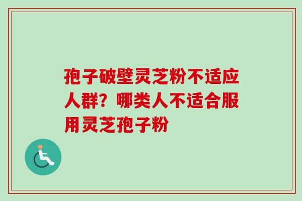 孢子破壁灵芝粉不适应人群?哪类人不适合服用灵芝孢子粉