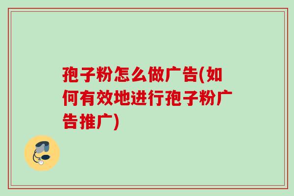 孢子粉怎么做广告(如何有效地进行孢子粉广告推广)