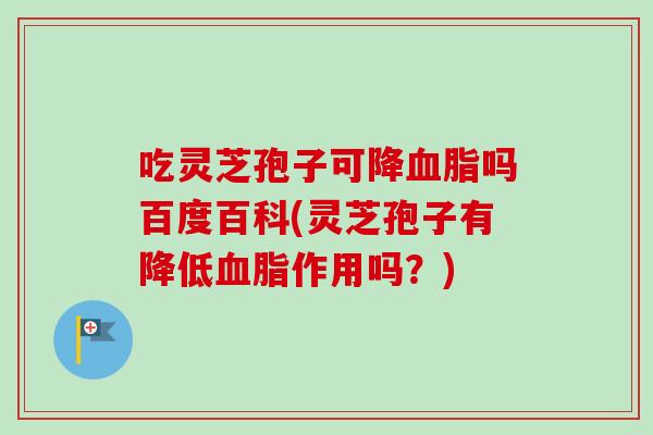 吃灵芝孢子可降血脂吗百度百科(灵芝孢子有降低血脂作用吗？)