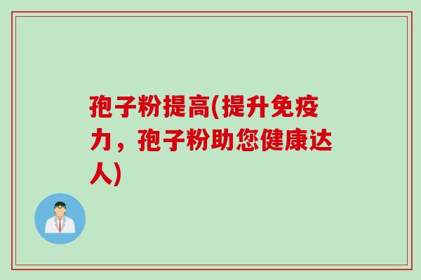 孢子粉提高(提升免疫力,孢子粉助您健康达人)
