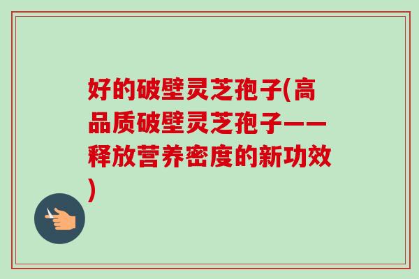 好的破壁灵芝孢子(高品质破壁灵芝孢子——释放营养密度的新功效)