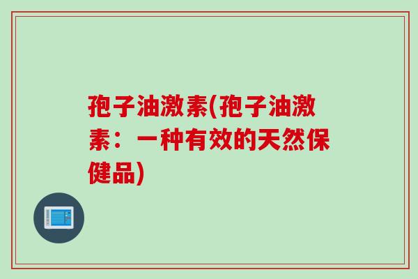孢子油激素(孢子油激素：一种有效的天然保健品)