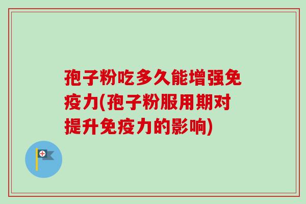 孢子粉吃多久能增强免疫力(孢子粉服用期对提升免疫力的影响)