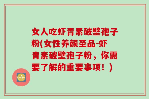 女人吃虾青素破壁孢子粉(女性养颜圣品-虾青素破壁孢子粉,你需要了解的重要事项!)