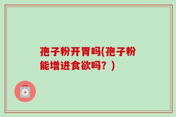 孢子粉开胃吗(孢子粉能增进食欲吗?)